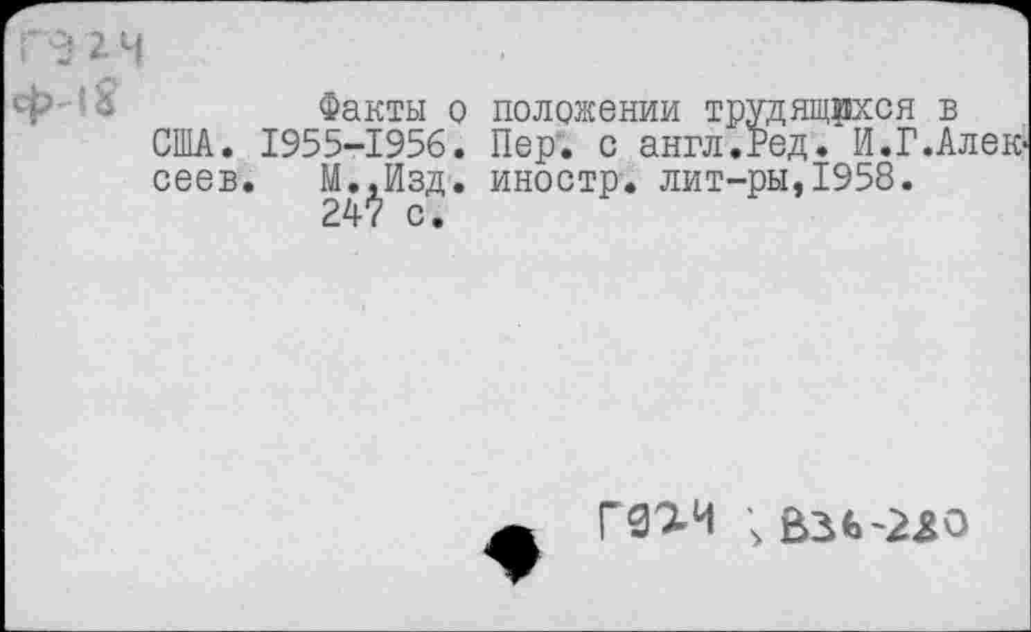 ﻿Факты о США. 1955-1956. сеев. М.,Изд. 247 с.
положении трудящихся в Пер. с англ.кед. И.Г.Алек-иностр, лит-ры,1958.
Г91Ч ;взь-2яо